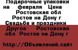 Подарочные упаковки на 23 февраля › Цена ­ 190 - Ростовская обл., Ростов-на-Дону г. Свадьба и праздники » Другое   . Ростовская обл.,Ростов-на-Дону г.